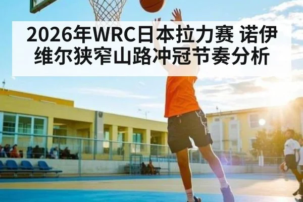 2026年WRC日本拉力赛 诺伊维尔狭窄山路冲冠节奏分析